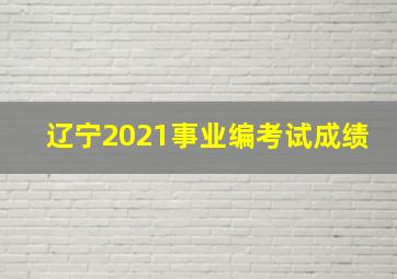 辽宁2021事业编考试成绩