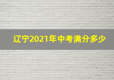 辽宁2021年中考满分多少