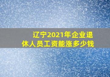 辽宁2021年企业退休人员工资能涨多少钱