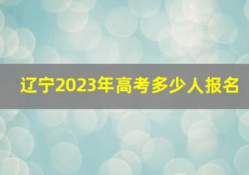 辽宁2023年高考多少人报名