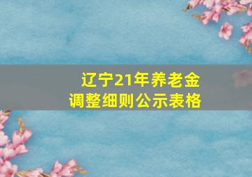 辽宁21年养老金调整细则公示表格