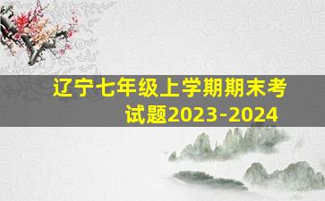 辽宁七年级上学期期末考试题2023-2024