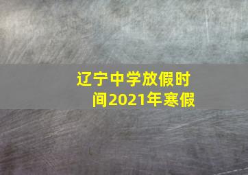 辽宁中学放假时间2021年寒假