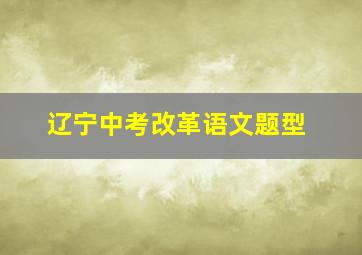 辽宁中考改革语文题型