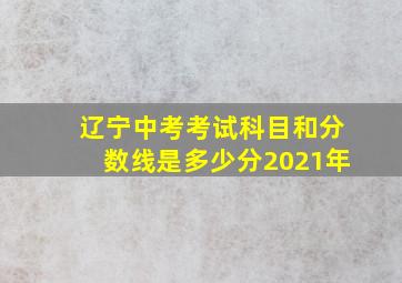 辽宁中考考试科目和分数线是多少分2021年