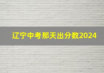 辽宁中考那天出分数2024