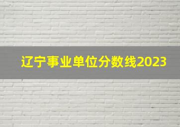 辽宁事业单位分数线2023