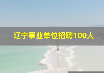 辽宁事业单位招聘100人