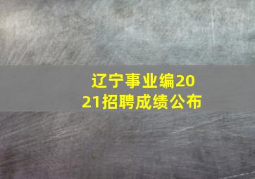 辽宁事业编2021招聘成绩公布