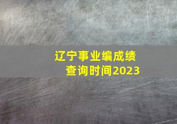 辽宁事业编成绩查询时间2023