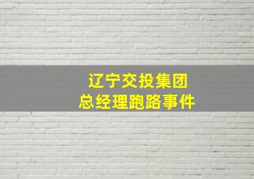 辽宁交投集团总经理跑路事件