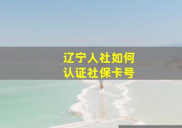 辽宁人社如何认证社保卡号