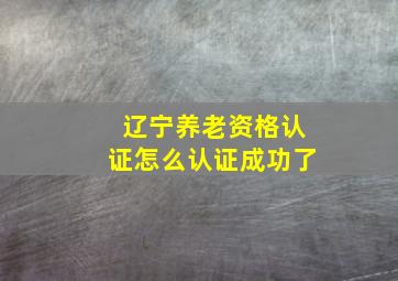 辽宁养老资格认证怎么认证成功了