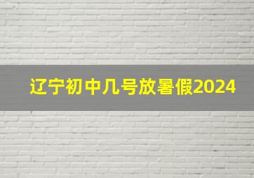 辽宁初中几号放暑假2024