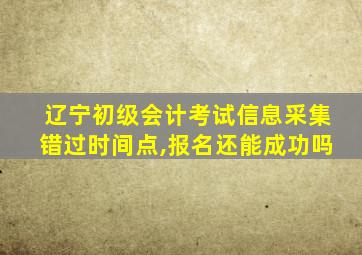 辽宁初级会计考试信息采集错过时间点,报名还能成功吗