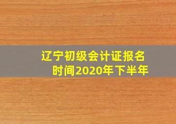 辽宁初级会计证报名时间2020年下半年