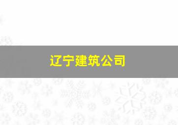 辽宁建筑公司