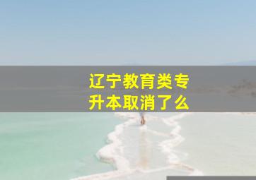 辽宁教育类专升本取消了么