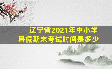 辽宁省2021年中小学暑假期末考试时间是多少