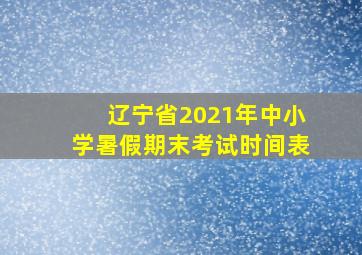 辽宁省2021年中小学暑假期末考试时间表