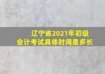 辽宁省2021年初级会计考试具体时间是多长