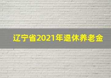 辽宁省2021年退休养老金