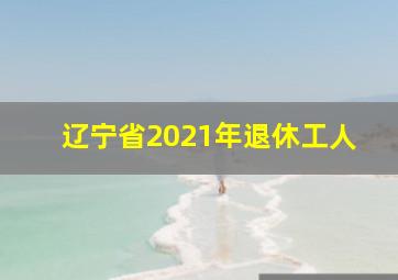 辽宁省2021年退休工人