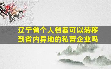 辽宁省个人档案可以转移到省内异地的私营企业吗