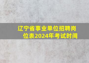 辽宁省事业单位招聘岗位表2024年考试时间