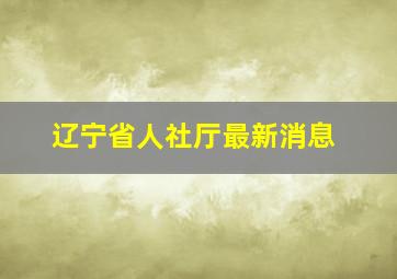 辽宁省人社厅最新消息