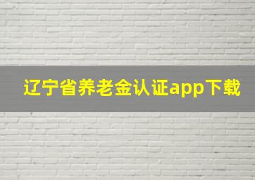 辽宁省养老金认证app下载