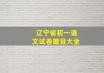 辽宁省初一语文试卷题目大全