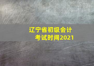 辽宁省初级会计考试时间2021