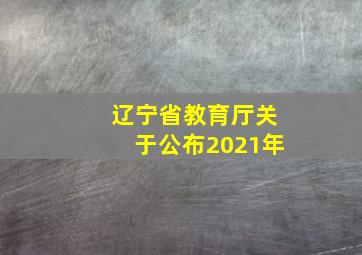 辽宁省教育厅关于公布2021年