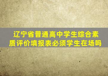 辽宁省普通高中学生综合素质评价填报表必须学生在场吗