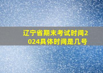 辽宁省期末考试时间2024具体时间是几号