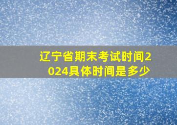 辽宁省期末考试时间2024具体时间是多少