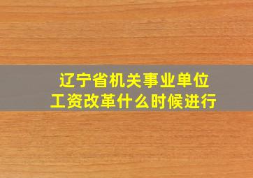 辽宁省机关事业单位工资改革什么时候进行