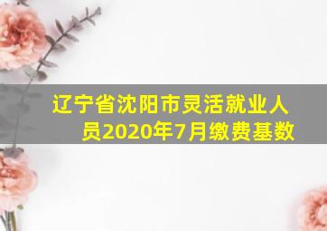 辽宁省沈阳市灵活就业人员2020年7月缴费基数