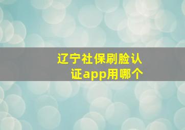 辽宁社保刷脸认证app用哪个