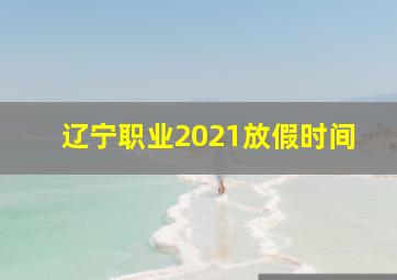 辽宁职业2021放假时间