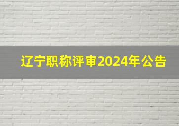 辽宁职称评审2024年公告