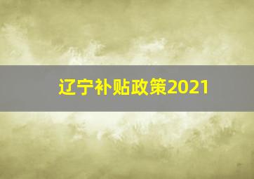 辽宁补贴政策2021