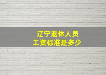 辽宁退休人员工资标准是多少