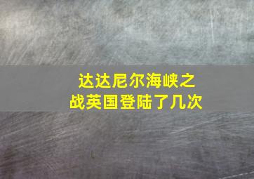 达达尼尔海峡之战英国登陆了几次