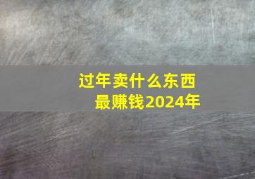 过年卖什么东西最赚钱2024年