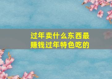 过年卖什么东西最赚钱过年特色吃的