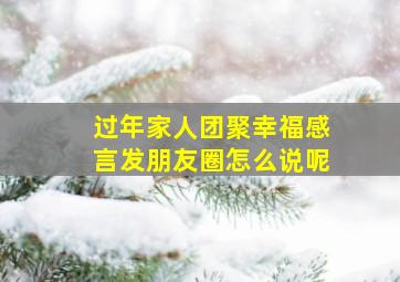 过年家人团聚幸福感言发朋友圈怎么说呢