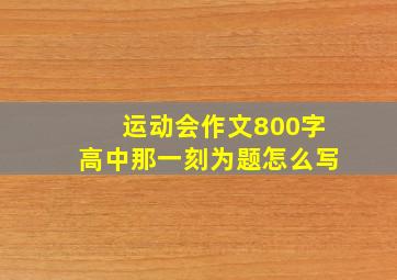 运动会作文800字高中那一刻为题怎么写