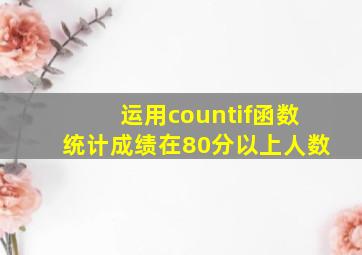 运用countif函数统计成绩在80分以上人数